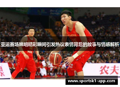 亚运赛场姚明精彩瞬间引发热议表情背后的故事与情感解析