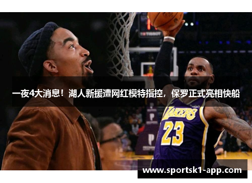 一夜4大消息！湖人新援遭网红模特指控，保罗正式亮相快船